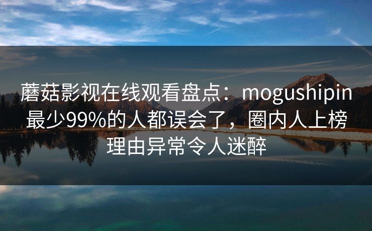 蘑菇影视在线观看盘点：mogushipin最少99%的人都误会了，圈内人上榜理由异常令人迷醉