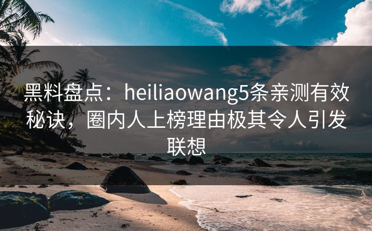 黑料盘点：heiliaowang5条亲测有效秘诀，圈内人上榜理由极其令人引发联想