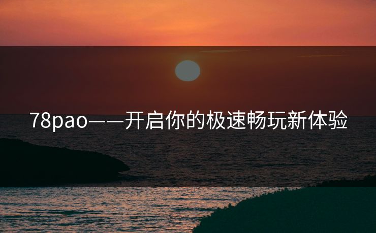 78pao——开启你的极速畅玩新体验