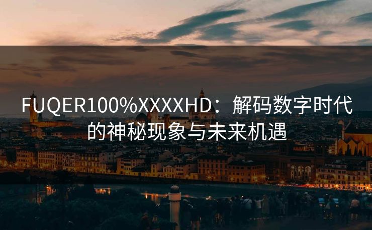 FUQER100%XXXXHD：解码数字时代的神秘现象与未来机遇