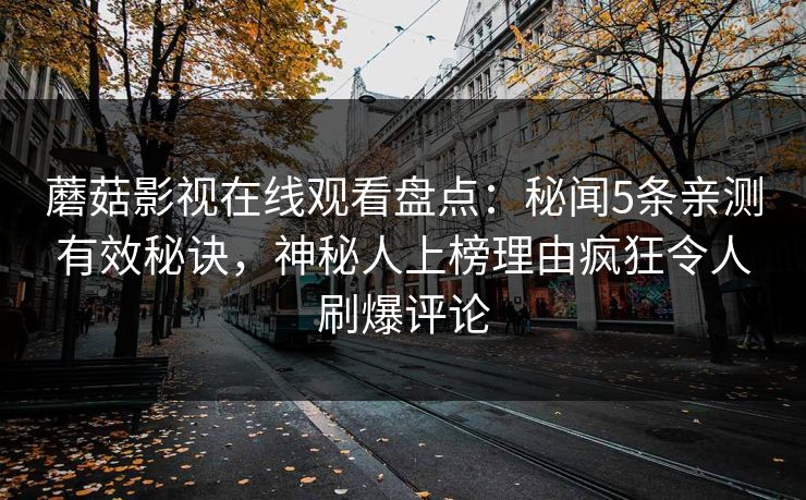 蘑菇影视在线观看盘点：秘闻5条亲测有效秘诀，神秘人上榜理由疯狂令人刷爆评论