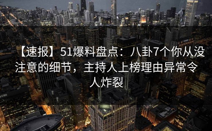 【速报】51爆料盘点：八卦7个你从没注意的细节，主持人上榜理由异常令人炸裂