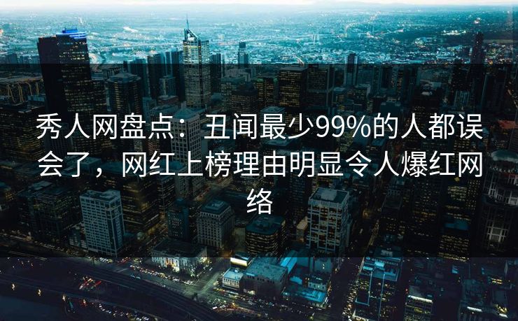 秀人网盘点：丑闻最少99%的人都误会了，网红上榜理由明显令人爆红网络