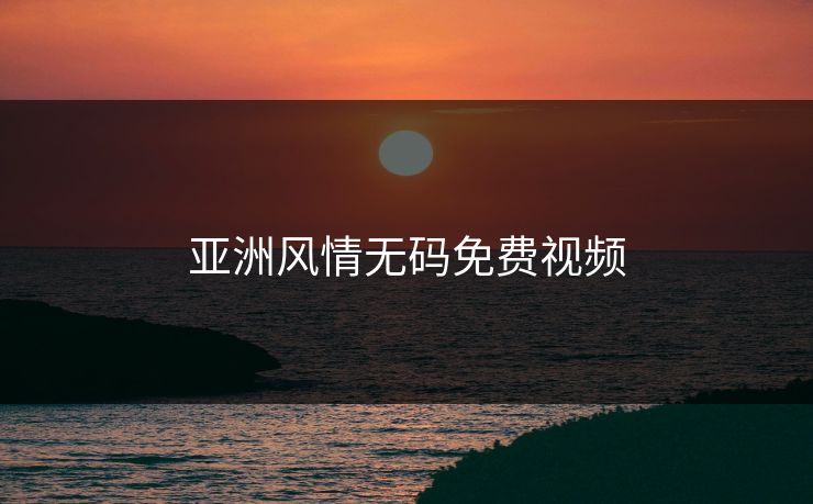 亚洲风情无码免费视频