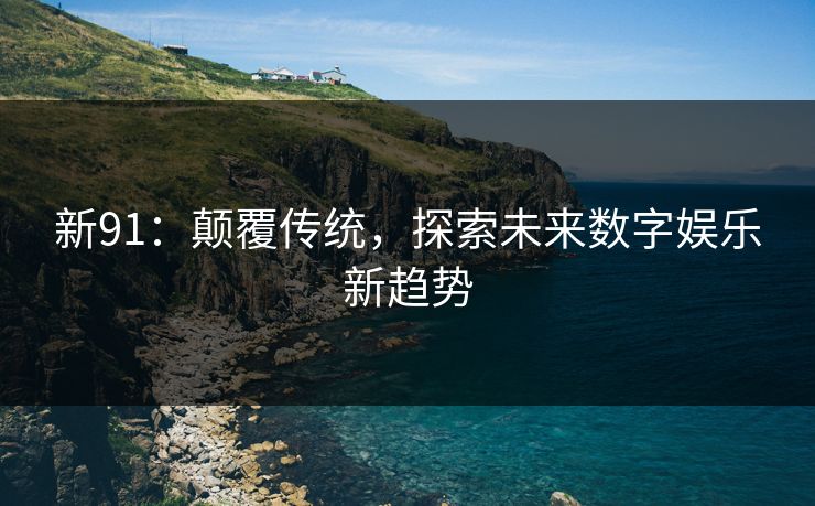 新91：颠覆传统，探索未来数字娱乐新趋势