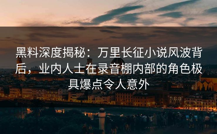 黑料深度揭秘:万里长征小说风波背后,业内人士在录音棚内部的角色极具爆点令人意外 黑料深度揭秘:万里长征小说风波背后,业内人士在录音棚内部的角色极具爆点令人意外