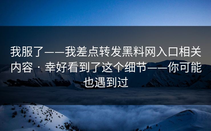 我服了——我差点转发黑料网入口相关内容 · 幸好看到了这个细节——你可能也遇到过