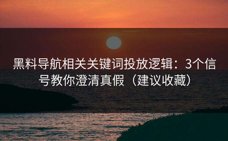 黑料导航相关关键词投放逻辑：3个信号教你澄清真假（建议收藏）
