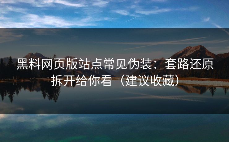 黑料网页版站点常见伪装：套路还原拆开给你看（建议收藏）