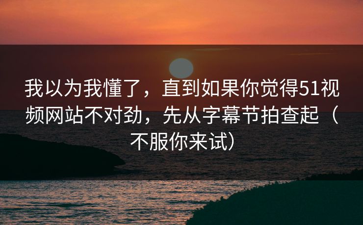 我以为我懂了,直到如果你觉得51视频网站不对劲,先从字幕节拍查起(不服你来试) 我以为我懂了,直到如果你觉得51视频网站不对劲,先从字幕节拍查起(不服你来试)
