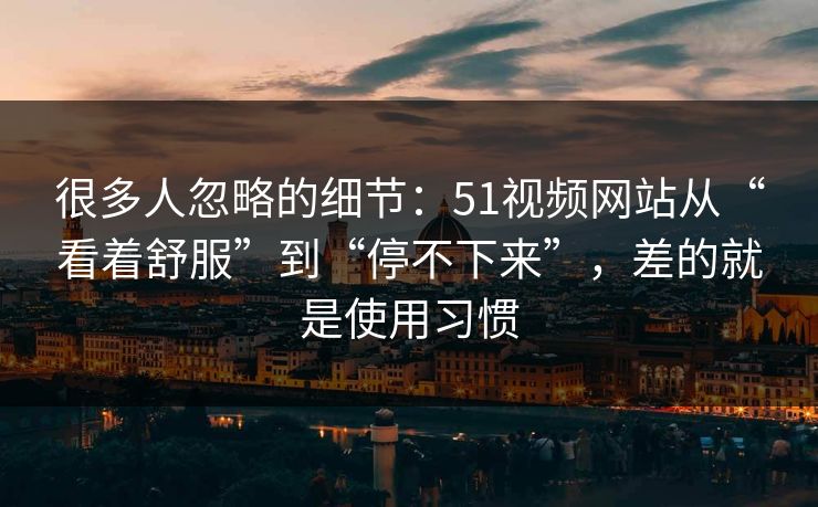 很多人忽略的细节:51视频网站从“看着舒服”到“停不下来”,差的就是使用习惯 很多人忽略的细节:51视频网站从“看着舒服”到“停不下来”,差的就是使用习惯