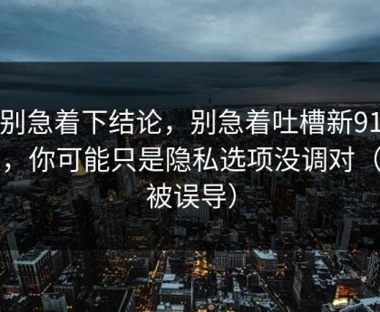 先别急着下结论，别急着吐槽新91视频，你可能只是隐私选项没调对（别被误导）