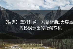 【独家】黑料科普：八卦背后5大爆点——揭秘娱乐圈的隐藏玄机