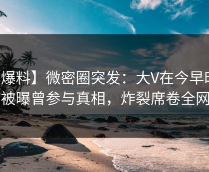 【爆料】微密圈突发：大V在今早时分被曝曾参与真相，炸裂席卷全网