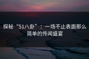 探秘“51八卦”：一场不止表面那么简单的传闻盛宴