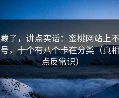 不藏了，讲点实话：蜜桃网站上不去的号，十个有八个卡在分类（真相有点反常识）