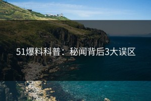 51爆料科普：秘闻背后3大误区