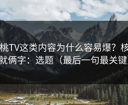 蜜桃TV这类内容为什么容易爆？核心就俩字：选题（最后一句最关键）