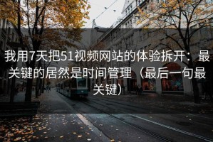 我用7天把51视频网站的体验拆开：最关键的居然是时间管理（最后一句最关键）