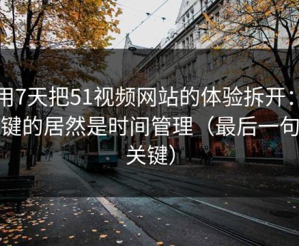 我用7天把51视频网站的体验拆开：最关键的居然是时间管理（最后一句最关键）