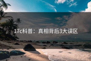 17c科普：真相背后3大误区