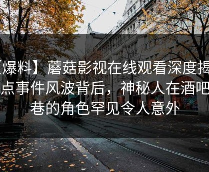 【爆料】蘑菇影视在线观看深度揭秘：热点事件风波背后，神秘人在酒吧后巷的角色罕见令人意外