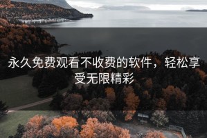 永久免费观看不收费的软件，轻松享受无限精彩