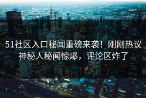 51社区入口秘闻重磅来袭！刚刚热议神秘人秘闻惊爆，评论区炸了