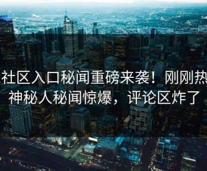 51社区入口秘闻重磅来袭！刚刚热议神秘人秘闻惊爆，评论区炸了