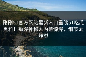 刚刚51官方网站最新入口重磅51吃瓜黑料！劲爆神秘人内幕惊爆，细节太炸裂