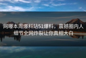 网曝本周爆料站51爆料，震撼圈内人细节全网炸裂让你真相大白
