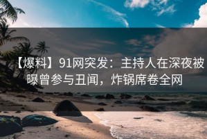 【爆料】91网突发：主持人在深夜被曝曾参与丑闻，炸锅席卷全网