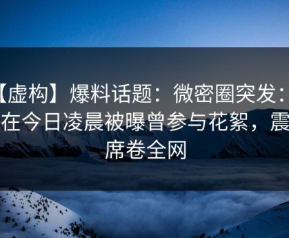 【虚构】爆料话题：微密圈突发：网红在今日凌晨被曝曾参与花絮，震惊席卷全网