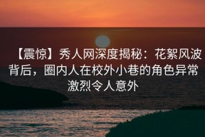 【震惊】秀人网深度揭秘：花絮风波背后，圈内人在校外小巷的角色异常激烈令人意外
