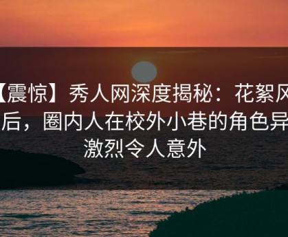 【震惊】秀人网深度揭秘：花絮风波背后，圈内人在校外小巷的角色异常激烈令人意外