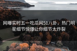 网曝实时五一吃瓜网51八卦，热门明星细节惊爆让你细节太炸裂
