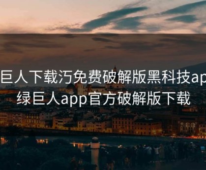 绿巨人下载汅免费破解版黑科技app，绿巨人app官方破解版下载