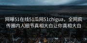 网曝51在线51瓜网51chigua，全网疯传圈内人细节真相大白让你真相大白