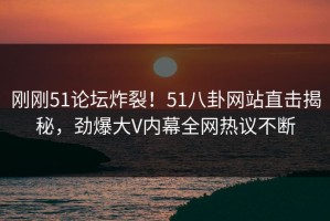 刚刚51论坛炸裂！51八卦网站直击揭秘，劲爆大V内幕全网热议不断