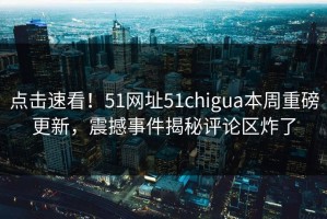 点击速看！51网址51chigua本周重磅更新，震撼事件揭秘评论区炸了