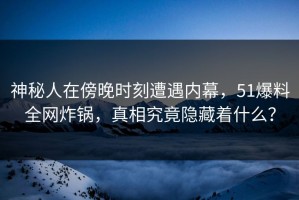 神秘人在傍晚时刻遭遇内幕，51爆料全网炸锅，真相究竟隐藏着什么？
