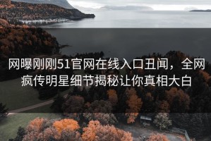 网曝刚刚51官网在线入口丑闻，全网疯传明星细节揭秘让你真相大白