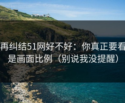别再纠结51网好不好：你真正要看的是画面比例（别说我没提醒）