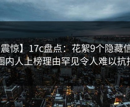 【震惊】17c盘点：花絮9个隐藏信号，圈内人上榜理由罕见令人难以抗拒