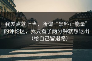 我差点就上当，所谓“黑料正能量”的评论区，我只看了两分钟就想退出（给自己留退路）