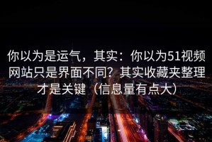 你以为是运气，其实：你以为51视频网站只是界面不同？其实收藏夹整理才是关键（信息量有点大）