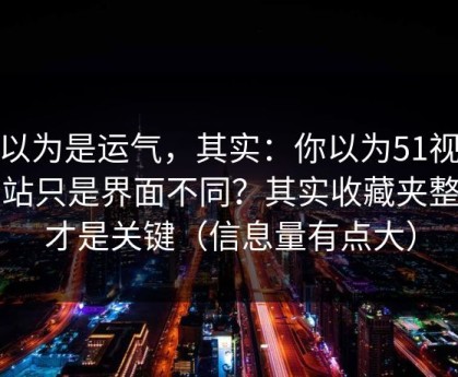 你以为是运气，其实：你以为51视频网站只是界面不同？其实收藏夹整理才是关键（信息量有点大）