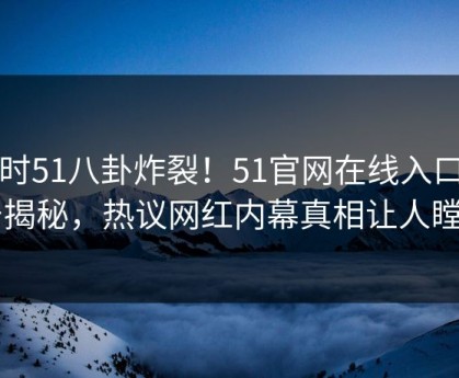 实时51八卦炸裂！51官网在线入口点击揭秘，热议网红内幕真相让人瞠目