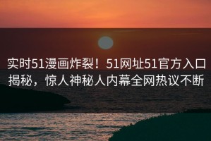 实时51漫画炸裂！51网址51官方入口揭秘，惊人神秘人内幕全网热议不断