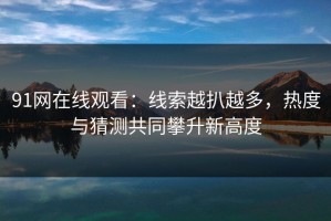 91网在线观看：线索越扒越多，热度与猜测共同攀升新高度